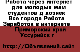 Работа через интернет для молодых мам,студентов,д/хозяек - Все города Работа » Заработок в интернете   . Приморский край,Уссурийск г.